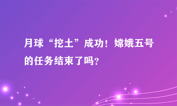 月球“挖土”成功！嫦娥五号的任务结束了吗？