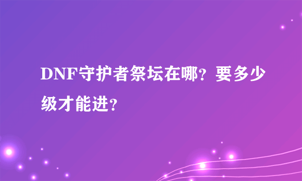 DNF守护者祭坛在哪？要多少级才能进？