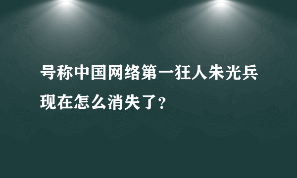 号称中国网络第一狂人朱光兵现在怎么消失了？