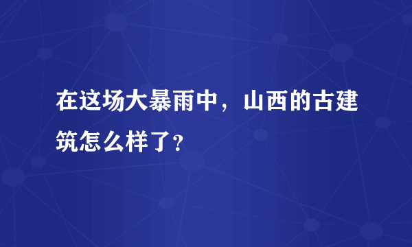 在这场大暴雨中，山西的古建筑怎么样了？