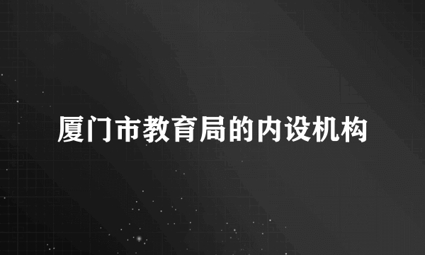 厦门市教育局的内设机构