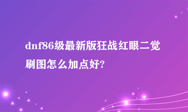 dnf86级最新版狂战红眼二觉刷图怎么加点好?