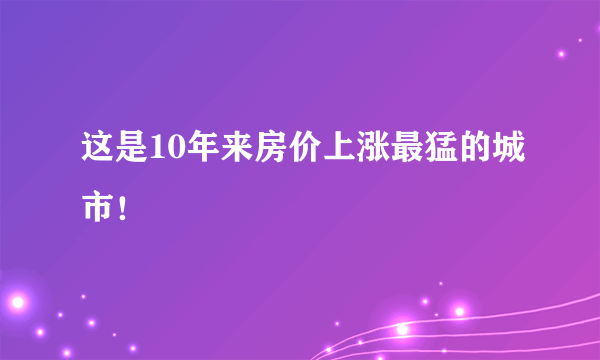 这是10年来房价上涨最猛的城市！
