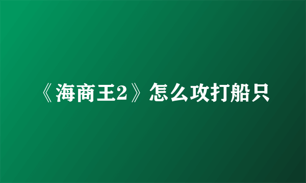《海商王2》怎么攻打船只