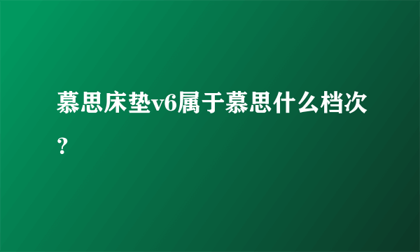 慕思床垫v6属于慕思什么档次？