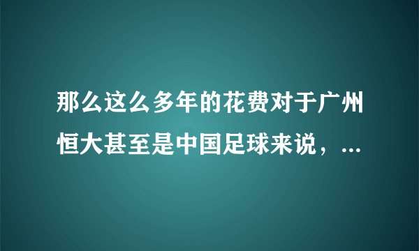 那么这么多年的花费对于广州恒大甚至是中国足球来说，真的会有作用吗？