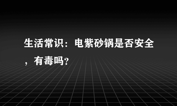 生活常识：电紫砂锅是否安全，有毒吗？