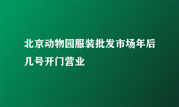 北京动物园服装批发市场年后几号开门营业