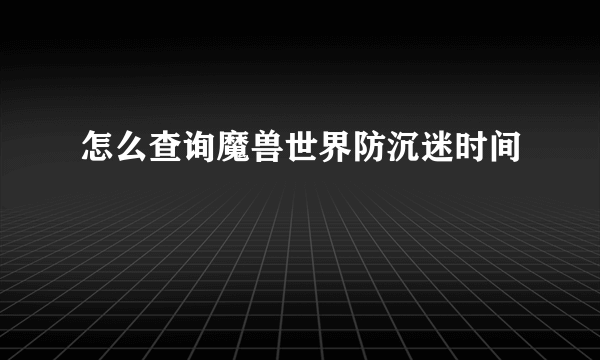 怎么查询魔兽世界防沉迷时间