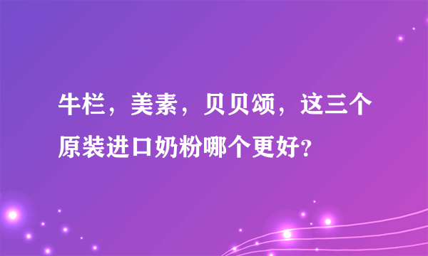 牛栏，美素，贝贝颂，这三个原装进口奶粉哪个更好？