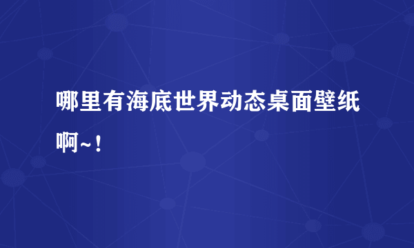 哪里有海底世界动态桌面壁纸啊~！