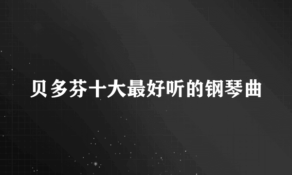 贝多芬十大最好听的钢琴曲