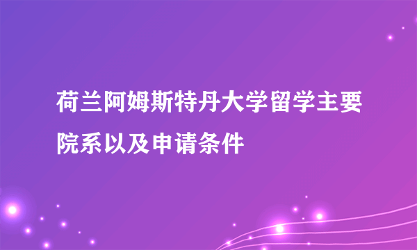 荷兰阿姆斯特丹大学留学主要院系以及申请条件