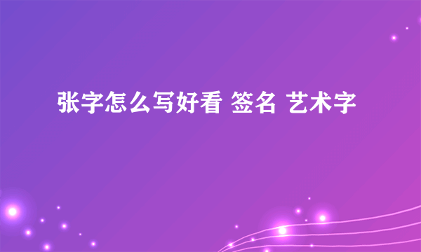 张字怎么写好看 签名 艺术字
