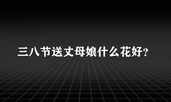 三八节送丈母娘什么花好？