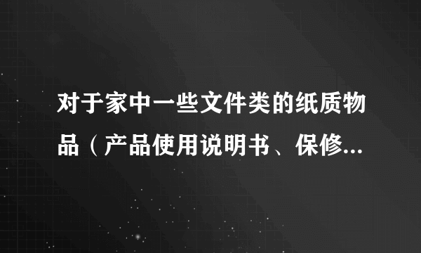 对于家中一些文件类的纸质物品（产品使用说明书、保修卡之类），...