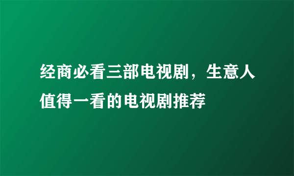 经商必看三部电视剧，生意人值得一看的电视剧推荐