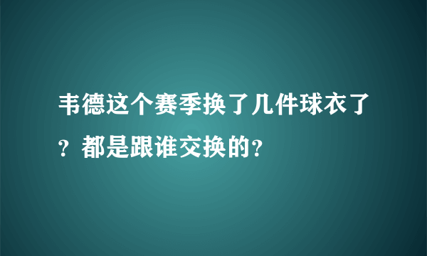 韦德这个赛季换了几件球衣了？都是跟谁交换的？