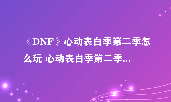 《DNF》心动表白季第二季怎么玩 心动表白季第二季玩法攻略