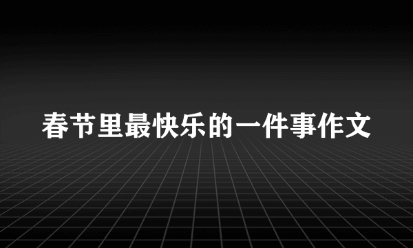 春节里最快乐的一件事作文