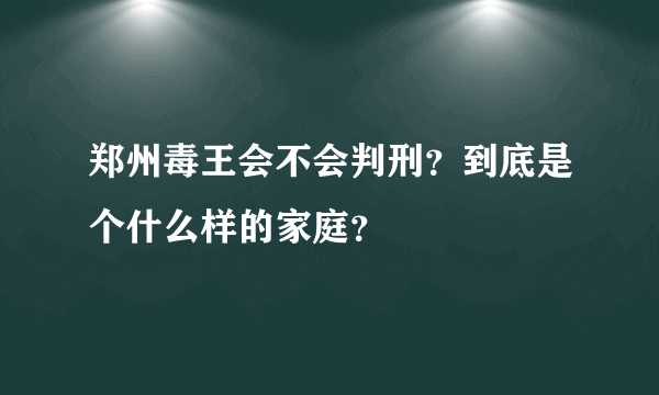 郑州毒王会不会判刑？到底是个什么样的家庭？