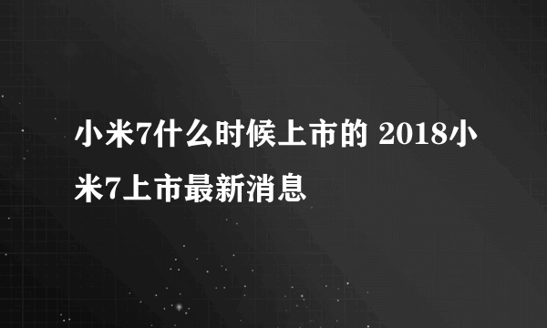 小米7什么时候上市的 2018小米7上市最新消息