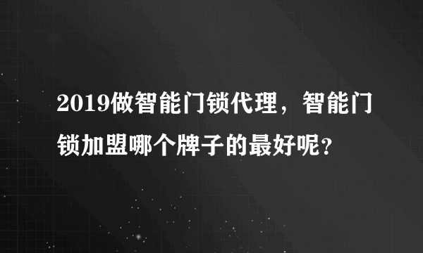 2019做智能门锁代理，智能门锁加盟哪个牌子的最好呢？