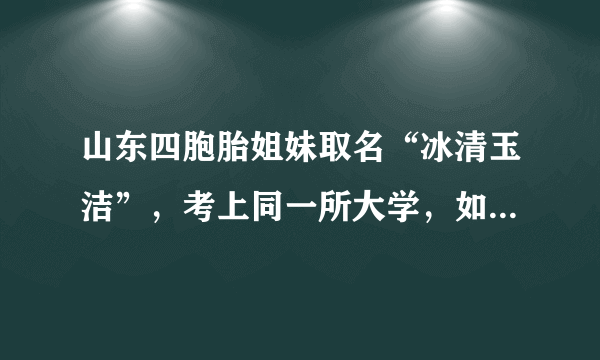 山东四胞胎姐妹取名“冰清玉洁”，考上同一所大学，如今成为明星