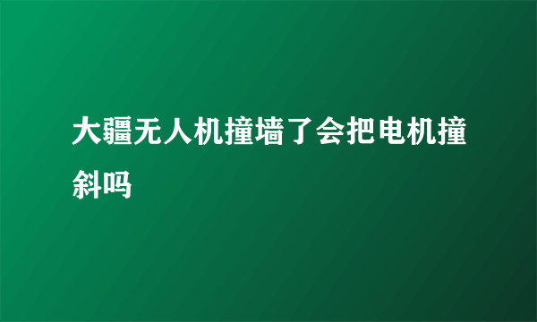 大疆无人机撞墙了会把电机撞斜吗