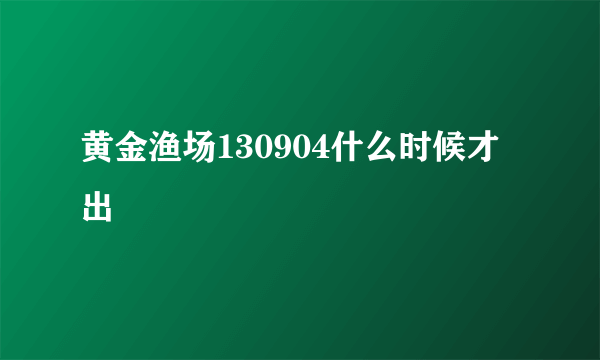 黄金渔场130904什么时候才出