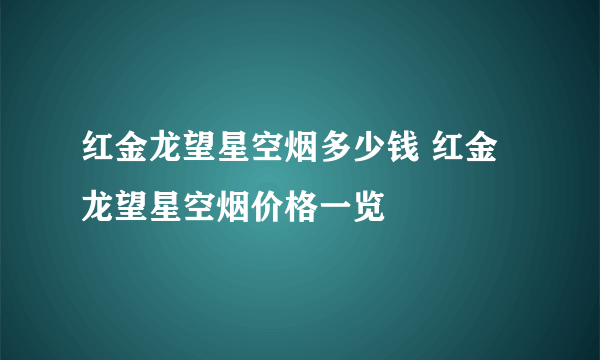 红金龙望星空烟多少钱 红金龙望星空烟价格一览