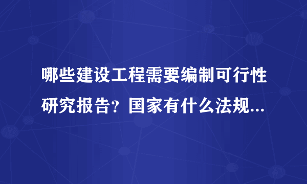 哪些建设工程需要编制可行性研究报告？国家有什么法规规定的吗