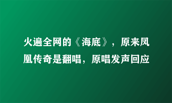 火遍全网的《海底》，原来凤凰传奇是翻唱，原唱发声回应