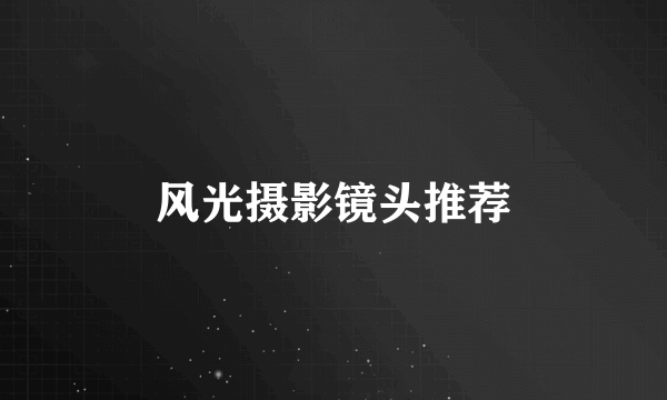 风光摄影镜头推荐