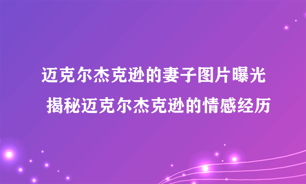 迈克尔杰克逊的妻子图片曝光 揭秘迈克尔杰克逊的情感经历