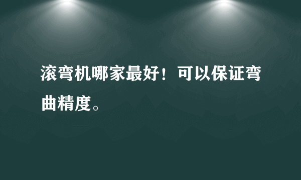 滚弯机哪家最好！可以保证弯曲精度。