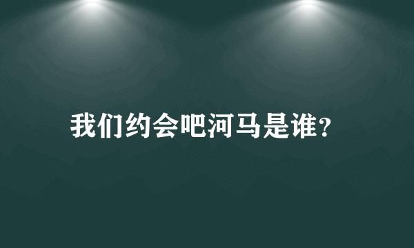 我们约会吧河马是谁？