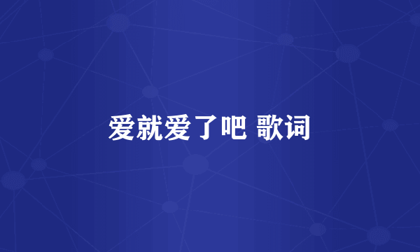 爱就爱了吧 歌词