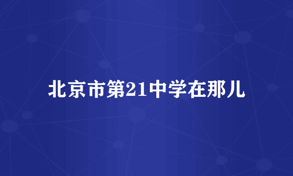 北京市第21中学在那儿