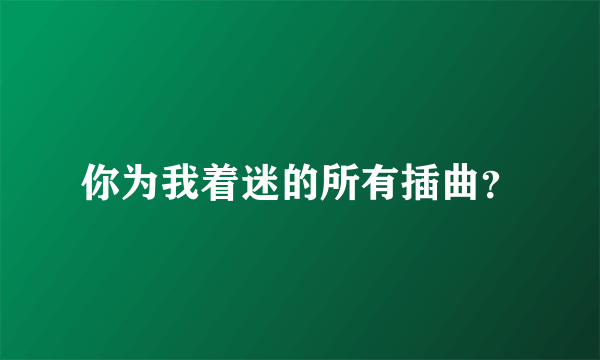你为我着迷的所有插曲？