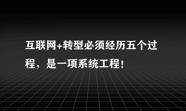 互联网+转型必须经历五个过程，是一项系统工程！