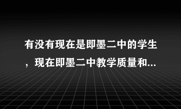 有没有现在是即墨二中的学生，现在即墨二中教学质量和高考成绩怎么样，知道的帮忙解答一下，谢谢啦