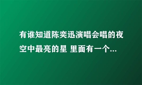 有谁知道陈奕迅演唱会唱的夜空中最亮的星 里面有一个男人哭的视频
