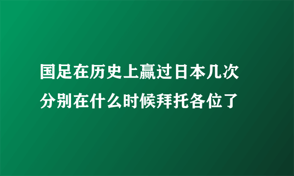 国足在历史上赢过日本几次 分别在什么时候拜托各位了