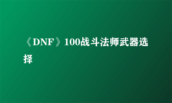 《DNF》100战斗法师武器选择