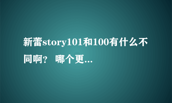 新蕾story101和100有什么不同啊？ 哪个更好一点？ 我比较偏向文学~~