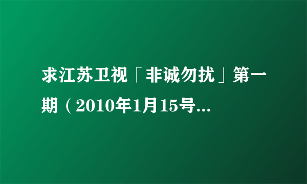 求江苏卫视「非诚勿扰」第一期（2010年1月15号）的视频，如果可以，麻...
