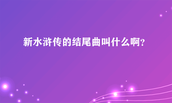 新水浒传的结尾曲叫什么啊？