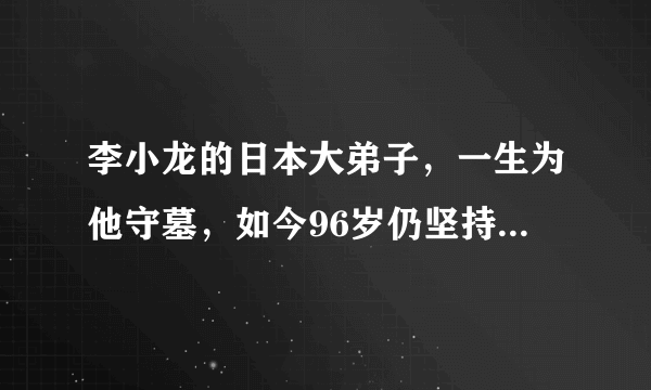 李小龙的日本大弟子，一生为他守墓，如今96岁仍坚持每周扫墓一次