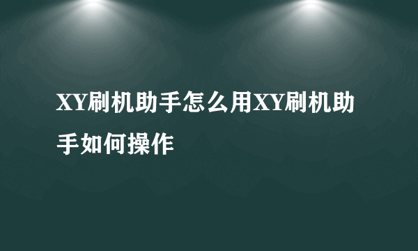 XY刷机助手怎么用XY刷机助手如何操作